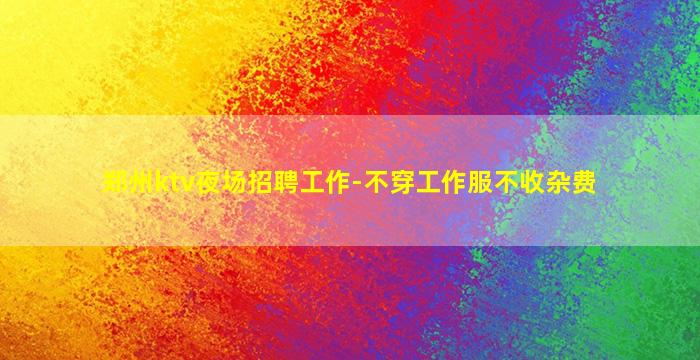 郑州ktv夜场招聘工作-不穿工作服不收杂费